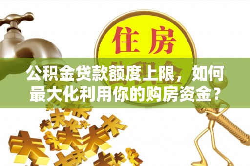 莱芜公积金贷款额度上限，如何最大化利用你的购房资金？