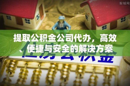 莱芜提取公积金公司代办，高效、便捷与安全的解决方案