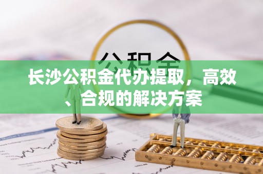 莱芜长沙公积金代办提取，高效、合规的解决方案