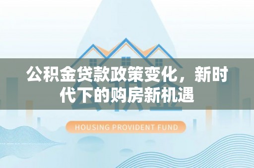 莱芜公积金贷款政策变化，新时代下的购房新机遇