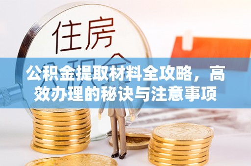 莱芜公积金提取材料全攻略，高效办理的秘诀与注意事项