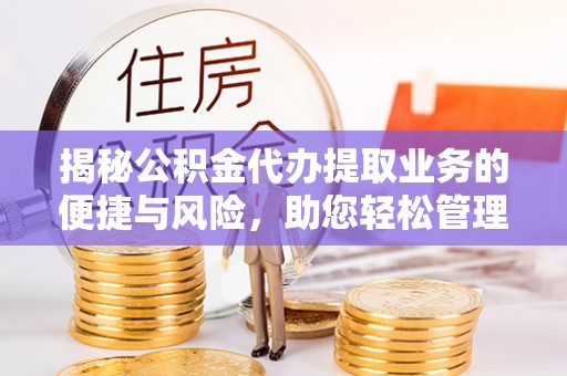 莱芜揭秘公积金代办提取业务的便捷与风险，助您轻松管理财务