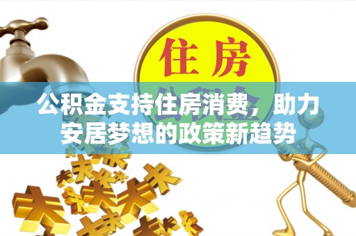 莱芜公积金支持住房消费，助力安居梦想的政策新趋势