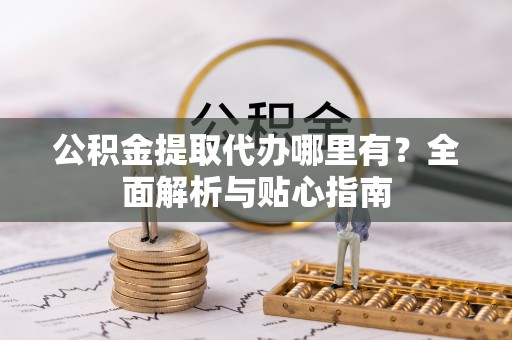 莱芜公积金提取代办哪里有？全面解析与贴心指南