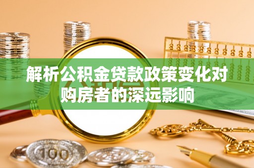 莱芜解析公积金贷款政策变化对购房者的深远影响