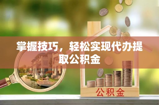 莱芜掌握技巧，轻松实现代办提取公积金
