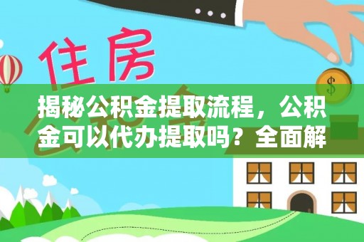 莱芜揭秘公积金提取流程，公积金可以代办提取吗？全面解析与实用指南