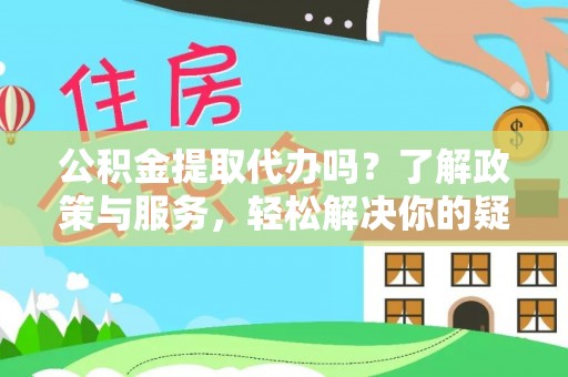 莱芜公积金提取代办吗？了解政策与服务，轻松解决你的疑问