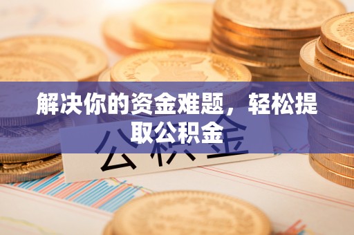 莱芜解决你的资金难题，轻松提取公积金