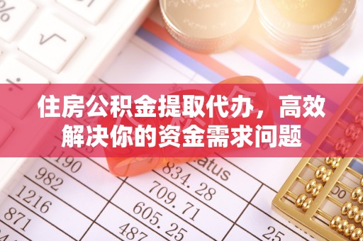 莱芜住房公积金提取代办，高效解决你的资金需求问题