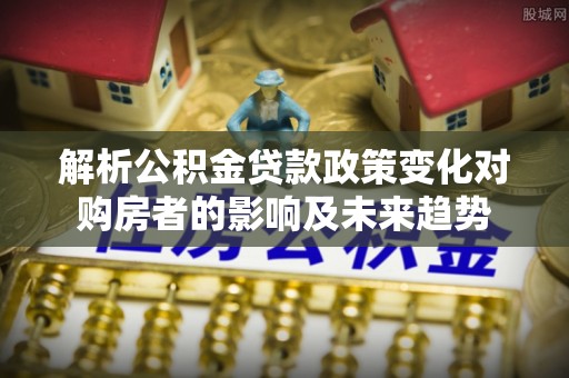 莱芜解析公积金贷款政策变化对购房者的影响及未来趋势