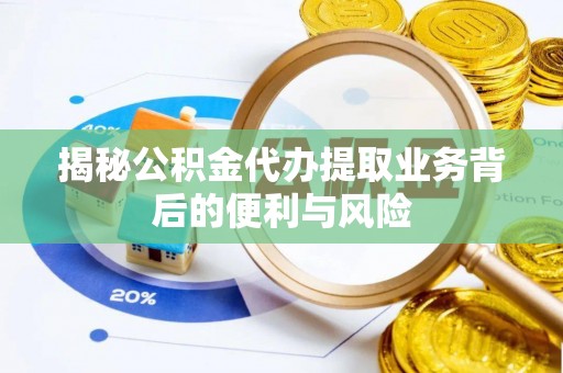 莱芜揭秘公积金代办提取业务背后的便利与风险