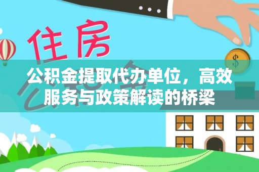 莱芜公积金提取代办单位，高效服务与政策解读的桥梁