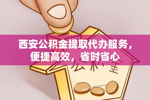 莱芜西安公积金提取代办服务，便捷高效，省时省心