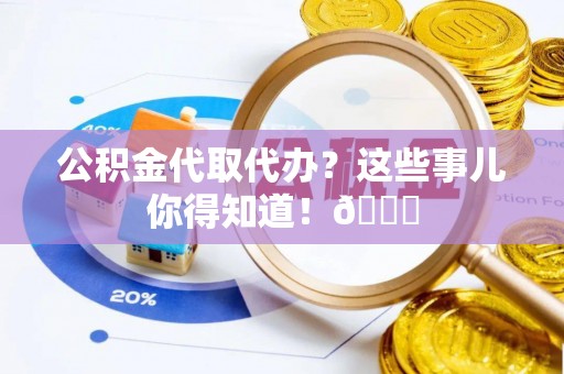 莱芜公积金代取代办？这些事儿你得知道！😎