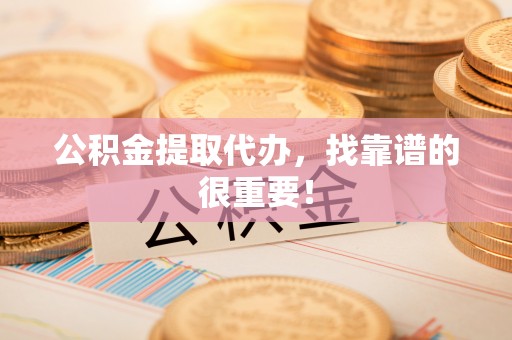 莱芜公积金提取代办，找靠谱的很重要！