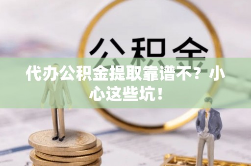 莱芜代办公积金提取靠谱不？小心这些坑！