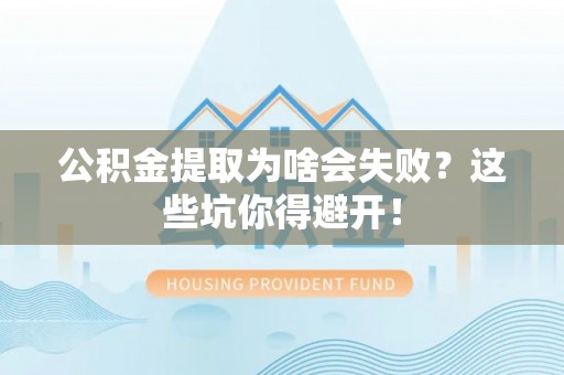 莱芜公积金提取为啥会失败？这些坑你得避开！