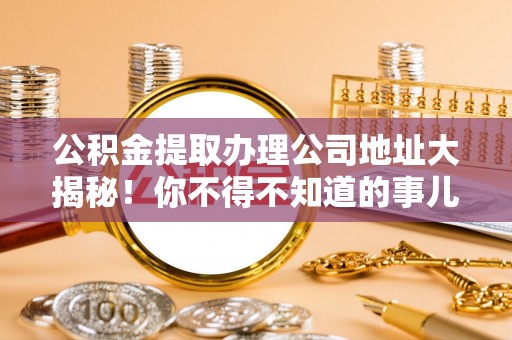 莱芜公积金提取办理公司地址大揭秘！你不得不知道的事儿