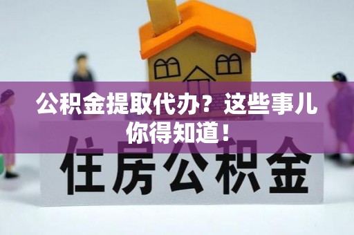 莱芜公积金提取代办？这些事儿你得知道！
