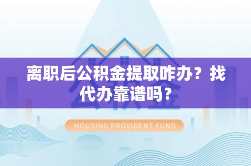 莱芜离职后公积金提取咋办？找代办靠谱吗？
