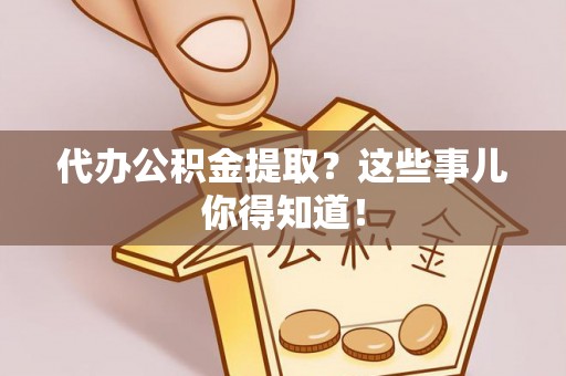 莱芜代办公积金提取？这些事儿你得知道！