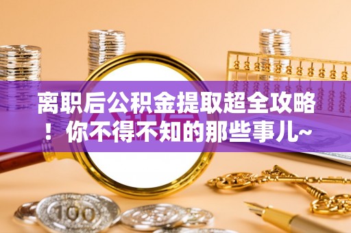 莱芜离职后公积金提取超全攻略！你不得不知的那些事儿~