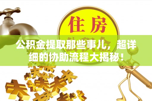 莱芜公积金提取那些事儿，超详细的协助流程大揭秘！
