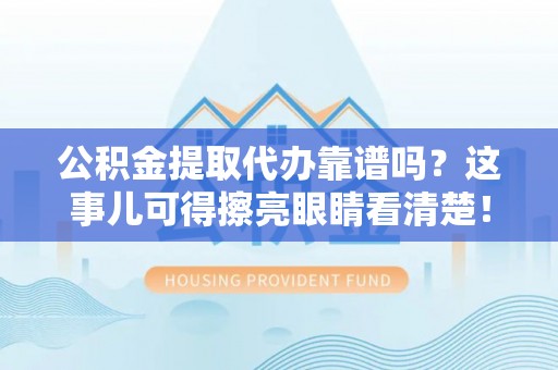 莱芜公积金提取代办靠谱吗？这事儿可得擦亮眼睛看清楚！