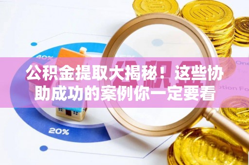 莱芜公积金提取大揭秘！这些协助成功的案例你一定要看