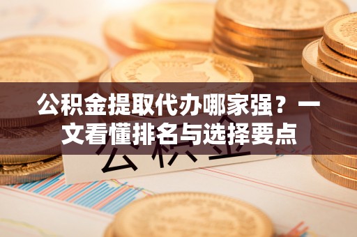 莱芜公积金提取代办哪家强？一文看懂排名与选择要点