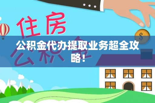 莱芜公积金代办提取业务超全攻略！