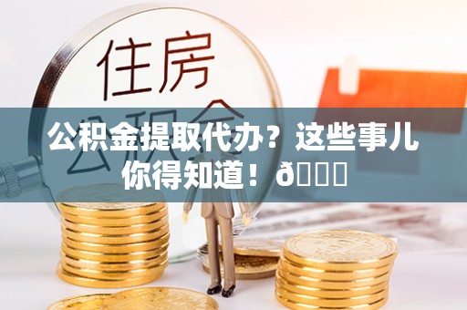 莱芜公积金提取代办？这些事儿你得知道！😎