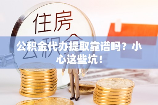 莱芜公积金代办提取靠谱吗？小心这些坑！