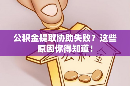 莱芜公积金提取协助失败？这些原因你得知道！