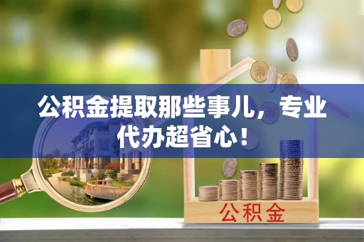 莱芜公积金提取那些事儿，专业代办超省心！