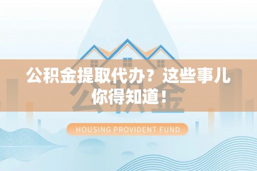 莱芜公积金提取代办？这些事儿你得知道！