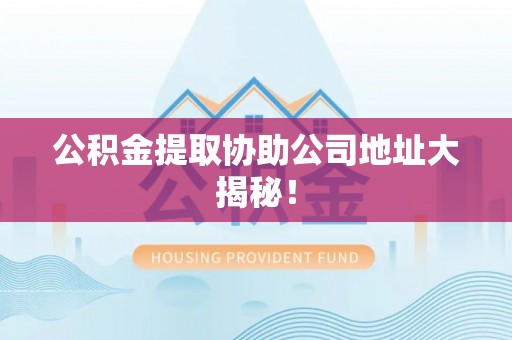 莱芜公积金提取协助公司地址大揭秘！