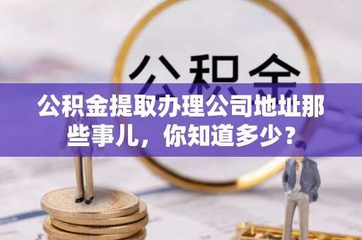 莱芜公积金提取办理公司地址那些事儿，你知道多少？