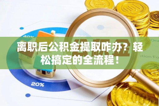 莱芜离职后公积金提取咋办？轻松搞定的全流程！