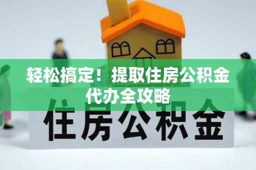 莱芜轻松搞定！提取住房公积金代办全攻略