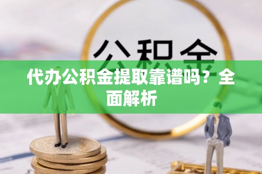 莱芜代办公积金提取靠谱吗？全面解析