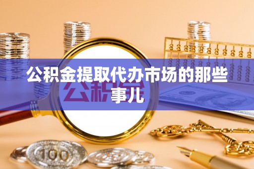 莱芜公积金提取代办市场的那些事儿