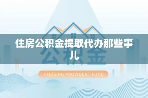 莱芜住房公积金提取代办那些事儿