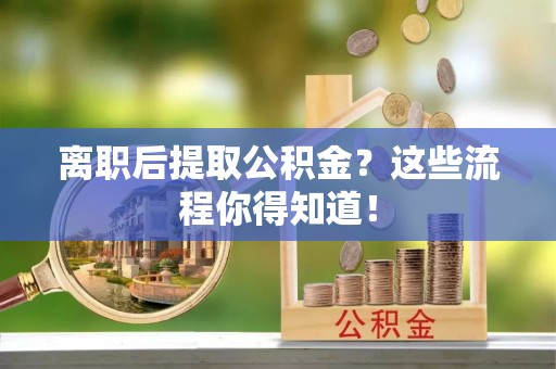 莱芜离职后提取公积金？这些流程你得知道！