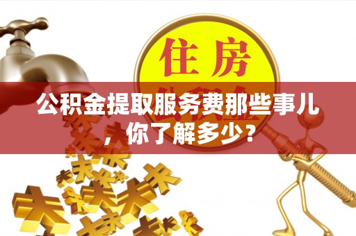 莱芜公积金提取服务费那些事儿，你了解多少？