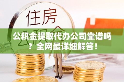 莱芜公积金提取代办公司靠谱吗？全网最详细解答！