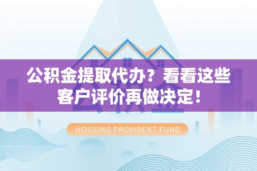 莱芜公积金提取代办？看看这些客户评价再做决定！