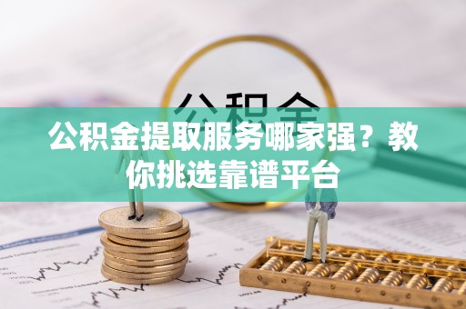 莱芜公积金提取服务哪家强？教你挑选靠谱平台