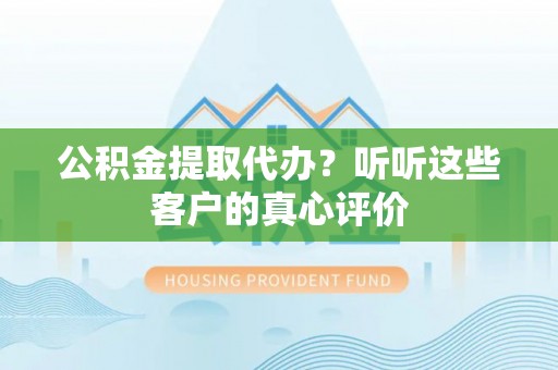 莱芜公积金提取代办？听听这些客户的真心评价